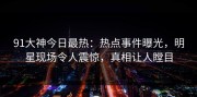 91大神今日最热：热点事件曝光，明星现场令人震惊，真相让人瞠目