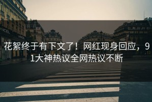 花絮终于有下文了！网红现身回应，91大神热议全网热议不断