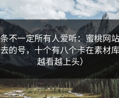 这条不一定所有人爱听：蜜桃网站上不去的号，十个有八个卡在素材库（越看越上头）