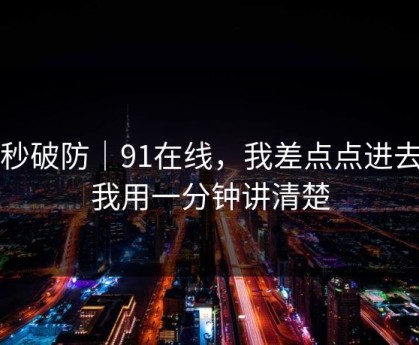 一秒破防｜91在线，我差点点进去…我用一分钟讲清楚