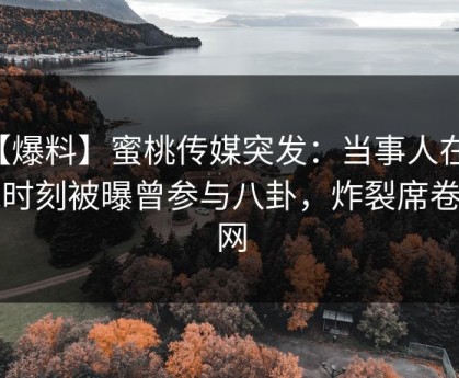 【爆料】蜜桃传媒突发：当事人在傍晚时刻被曝曾参与八卦，炸裂席卷全网
