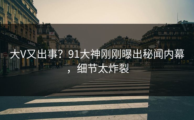 大V又出事？91大神刚刚曝出秘闻内幕，细节太炸裂