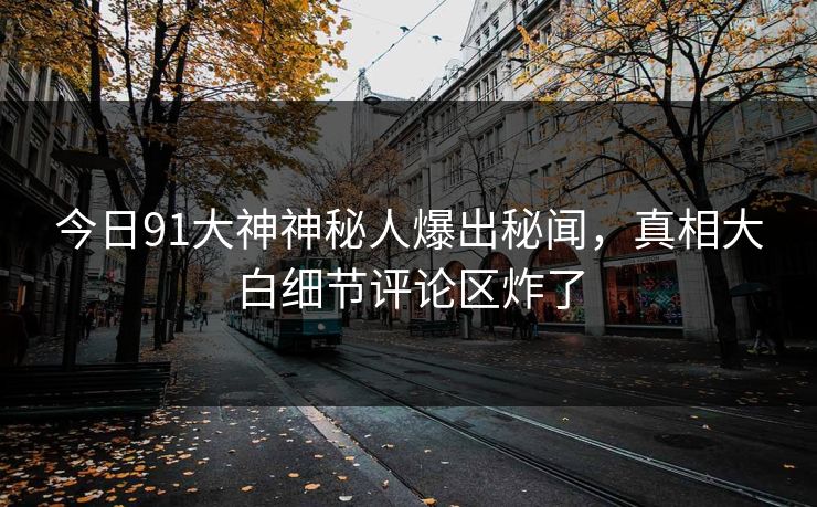 今日91大神神秘人爆出秘闻，真相大白细节评论区炸了