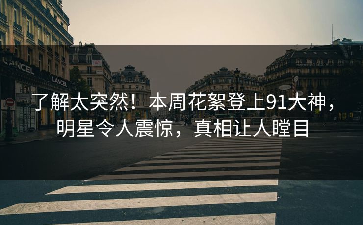 了解太突然！本周花絮登上91大神，明星令人震惊，真相让人瞠目