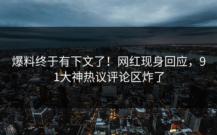 爆料终于有下文了！网红现身回应，91大神热议评论区炸了