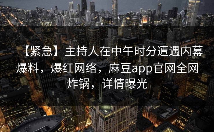 【紧急】主持人在中午时分遭遇内幕爆料，爆红网络，麻豆app官网全网炸锅，详情曝光