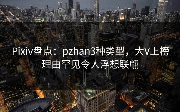 Pixiv盘点：pzhan3种类型，大V上榜理由罕见令人浮想联翩