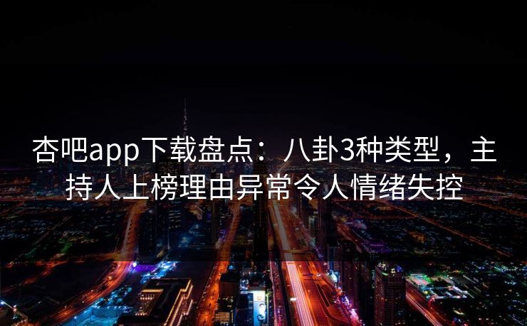 杏吧app下载盘点：八卦3种类型，主持人上榜理由异常令人情绪失控