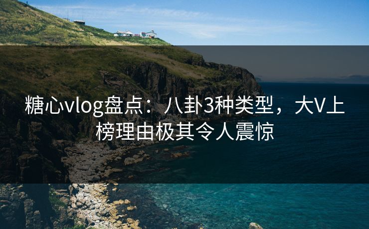 糖心vlog盘点：八卦3种类型，大V上榜理由极其令人震惊