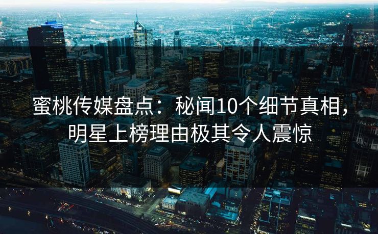 蜜桃传媒盘点：秘闻10个细节真相，明星上榜理由极其令人震惊