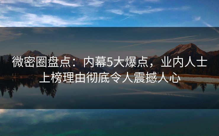 微密圈盘点：内幕5大爆点，业内人士上榜理由彻底令人震撼人心