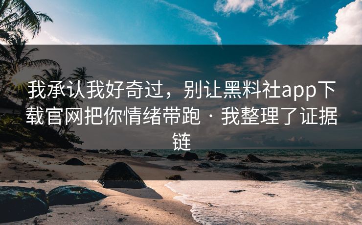 我承认我好奇过，别让黑料社app下载官网把你情绪带跑 · 我整理了证据链