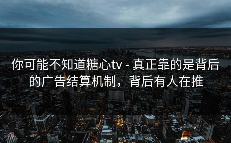 你可能不知道糖心tv - 真正靠的是背后的广告结算机制，背后有人在推