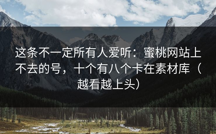 这条不一定所有人爱听:蜜桃网站上不去的号,十个有八个卡在素材库(越看越上头) 这条不一定所有人爱听:蜜桃网站上不去的号,十个有八个卡在素材库(越看越上头)
