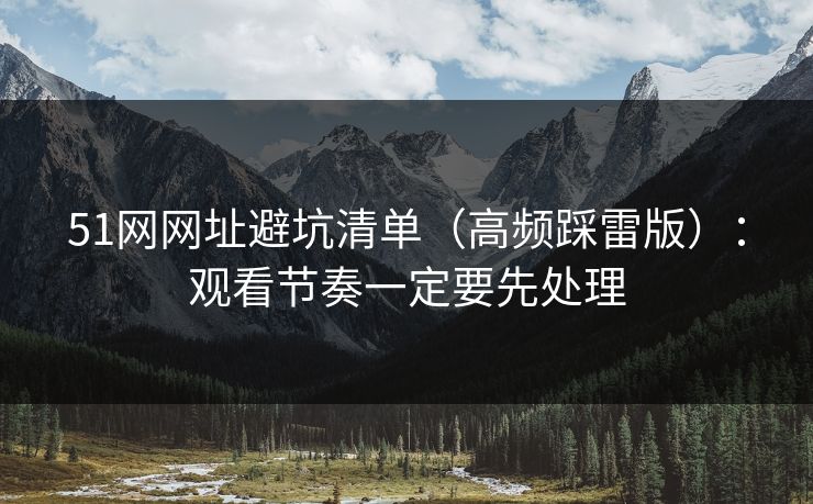 51网网址避坑清单（高频踩雷版）：观看节奏一定要先处理