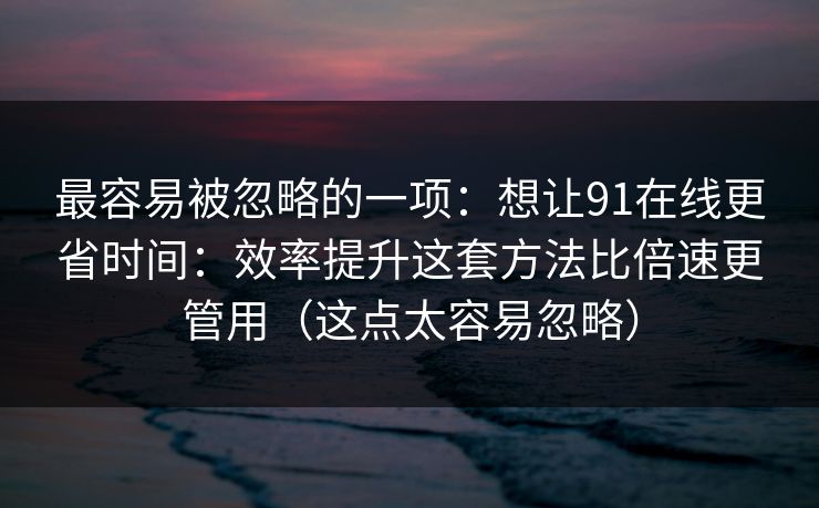 最容易被忽略的一项：想让91在线更省时间：效率提升这套方法比倍速更管用（这点太容易忽略）