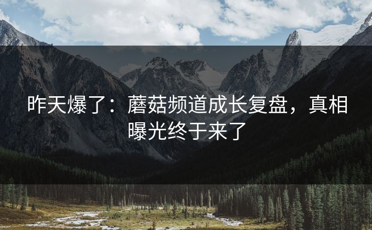 昨天爆了：蘑菇频道成长复盘，真相曝光终于来了