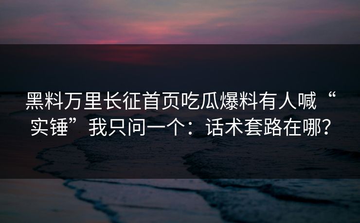 黑料万里长征首页吃瓜爆料有人喊“实锤”我只问一个：话术套路在哪？
