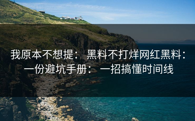 我原本不想提： 黑料不打烊网红黑料： 一份避坑手册： 一招搞懂时间线