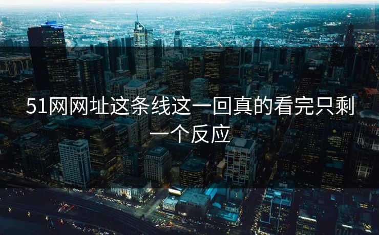 51网网址这条线这一回真的看完只剩一个反应 51网网址这条线这一回真的看完只剩一个反应