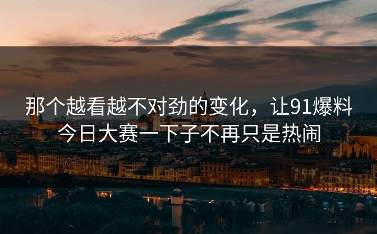 那个越看越不对劲的变化，让91爆料今日大赛一下子不再只是热闹