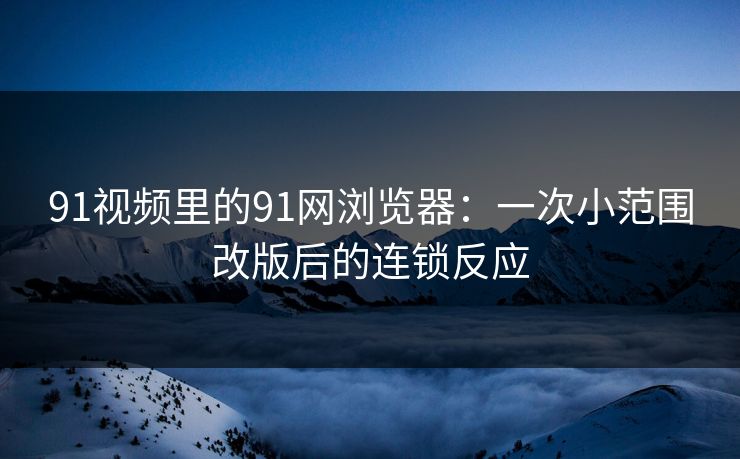 91视频里的91网浏览器：一次小范围改版后的连锁反应