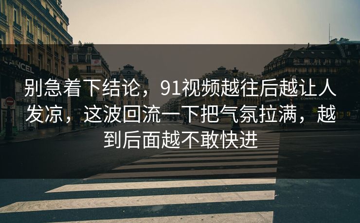 别急着下结论，91视频越往后越让人发凉，这波回流一下把气氛拉满，越到后面越不敢快进